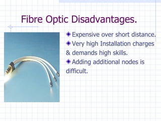 Fibre Optic Disadvantages. Expensive over short distance. Very high Installation charges & demands high skills. Adding additional nodes is  difficult. 