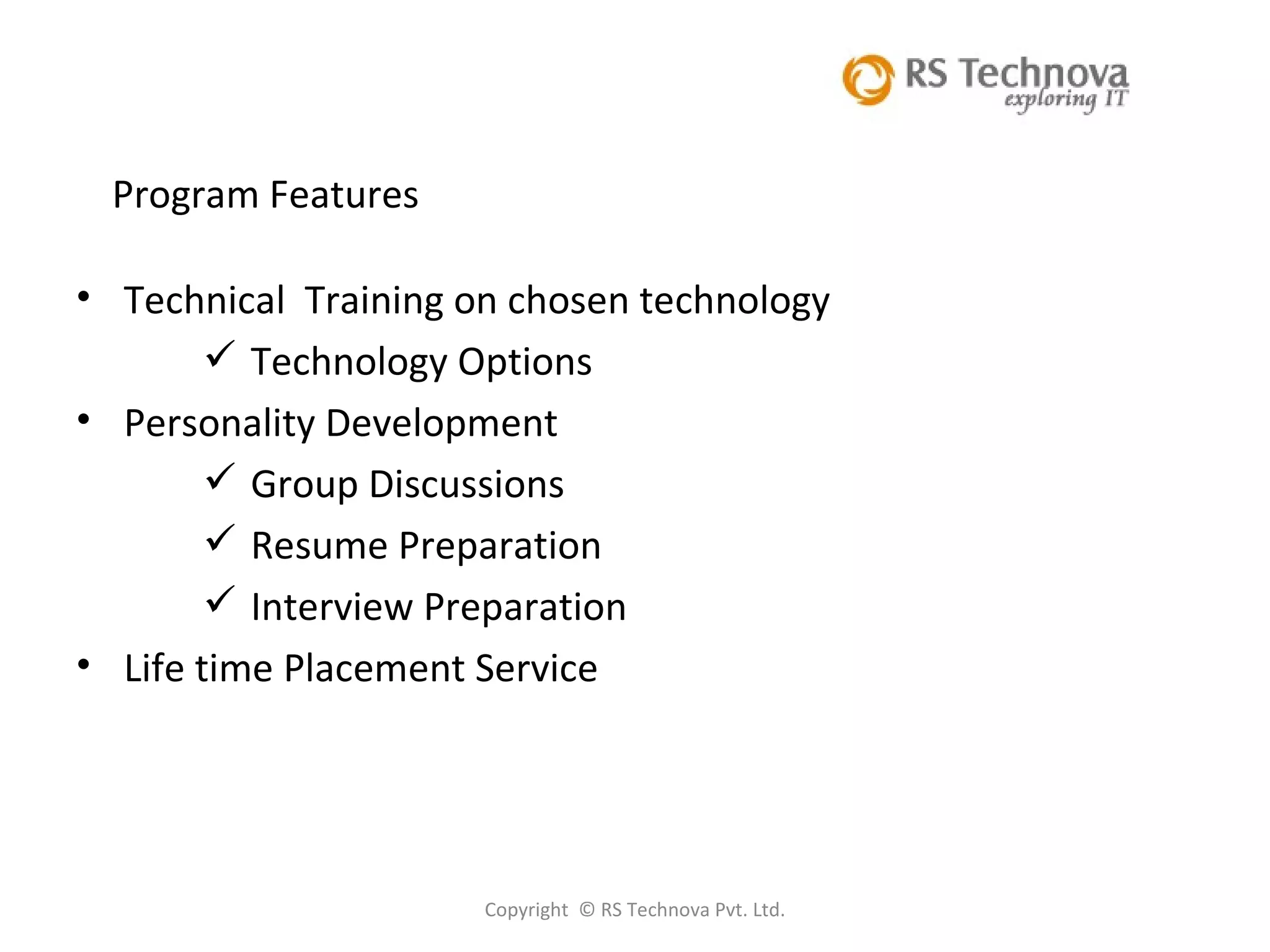 Copyright  © RS Technova Pvt. Ltd.   Program Features Technical  Training on chosen technology  Technology Options Personality Development Group Discussions Resume Preparation Interview Preparation Life time Placement Service 