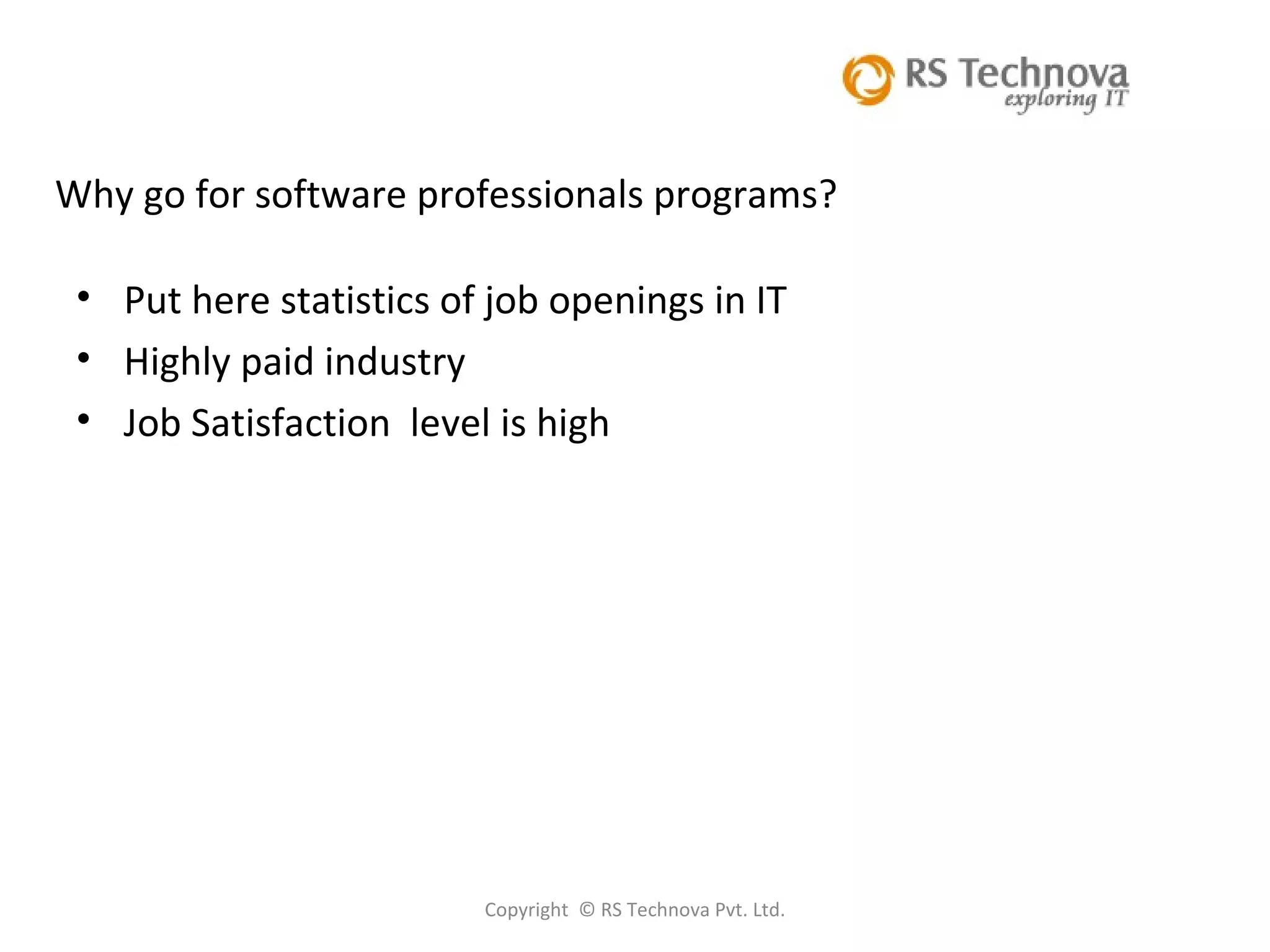 Copyright  © RS Technova Pvt. Ltd. Why go for software professionals programs? Put here statistics of job openings in IT Highly paid industry Job Satisfaction  level is high 