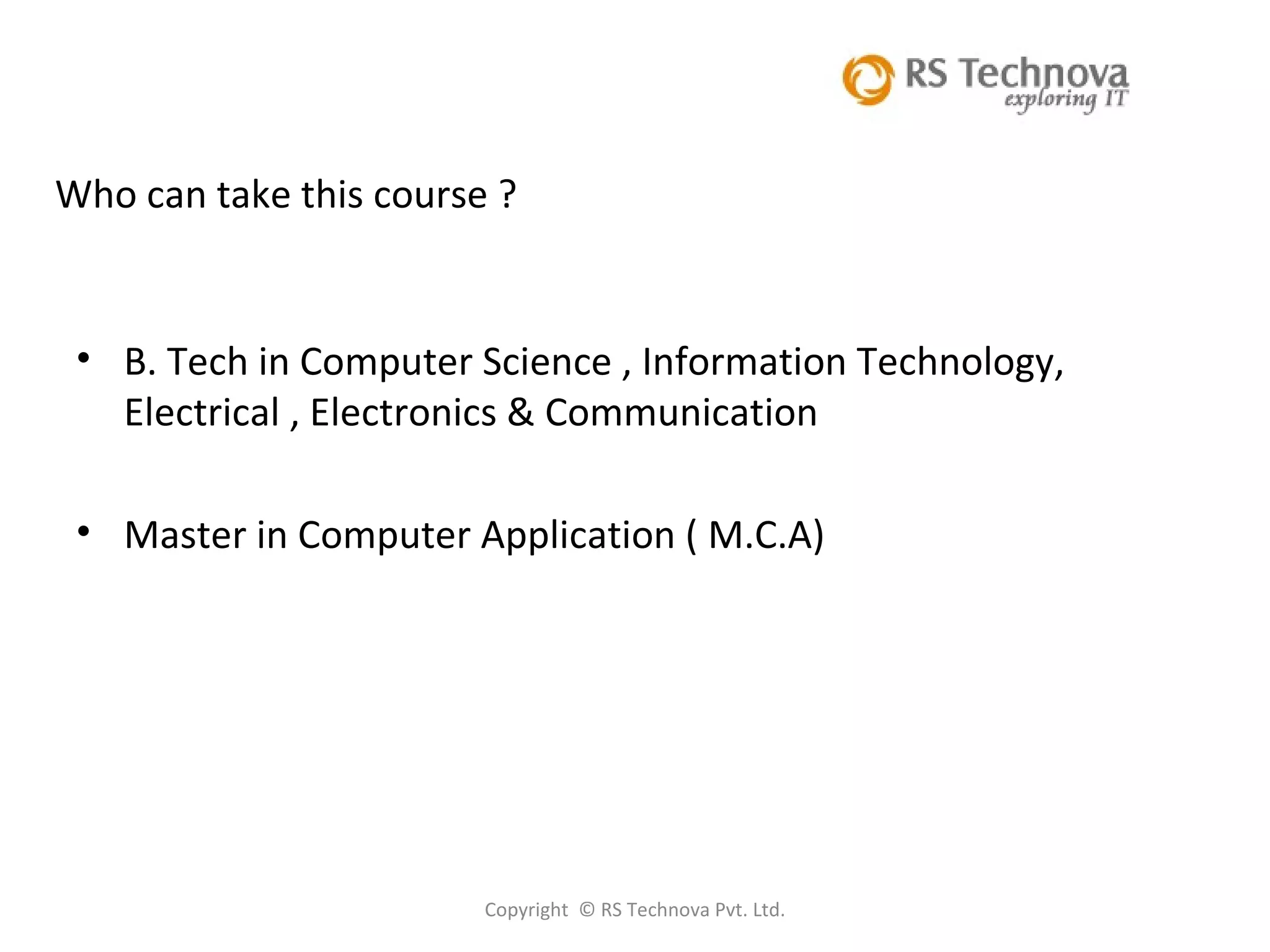 Copyright  © RS Technova Pvt. Ltd. Who can take this course ? B. Tech in Computer Science , Information Technology, Electrical , Electronics & Communication Master in Computer Application ( M.C.A) 