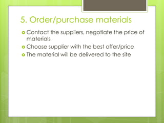 5. Order/purchase materials
 Contact

the suppliers, negotiate the price of
materials
 Choose supplier with the best offer/price
 The material will be delivered to the site

 