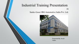 Industrial Training Presentation
At
Sanko Gosei JRG Automotive India Pvt. Ltd.
Presented By: Arush
Yadav
 
