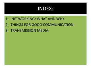 1. NETWORKING: WHAT AND WHY.
2. THINGS FOR GOOD COMMUNICATION.
3. TRANSMISSION MEDIA.
INDEX:
 