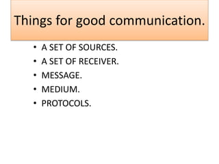 Things for good communication.
• A SET OF SOURCES.
• A SET OF RECEIVER.
• MESSAGE.
• MEDIUM.
• PROTOCOLS.
 
