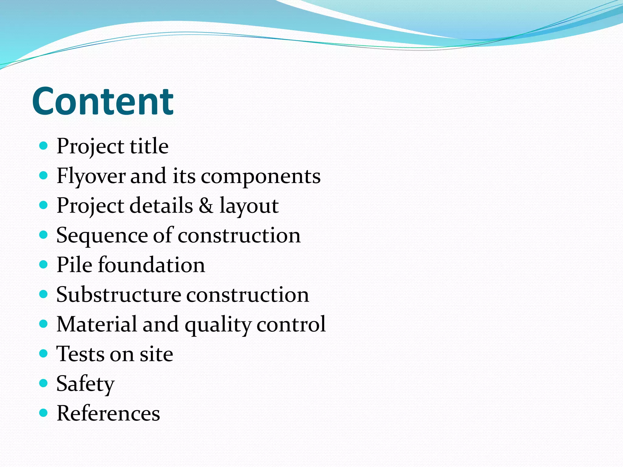 Content
 Project title
 Flyover and its components
 Project details & layout
 Sequence of construction
 Pile foundation
 Substructure construction
 Material and quality control
 Tests on site
 Safety
 References
 
