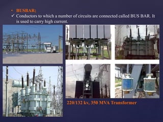 • BUSBAR;
 Conductors to which a number of circuits are connected called BUS BAR. It
is used to carry high current.
220/132 kv, 350 MVA Transformer
 