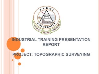 INDUSTRIAL TRAINING PRESENTATION
REPORT
PROJECT: TOPOGRAPHIC SURVEYING
 