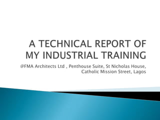 A TECHNICAL REPORT OF MY INDUSTRIAL TRAINING  @FMA Architects Ltd , Penthouse Suite, St Nicholas House, Catholic Mission Street, Lagos 
