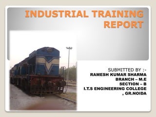 INDUSTRIAL TRAINING 
REPORT 
SUBMITTED BY :- 
RAMESH KUMAR SHARMA 
BRANCH – M.E 
SECTION – B 
I.T.S ENGINEERING COLLEGE 
, GR.NOIDA 
 