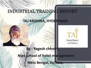 INDUSTRIAL TRAINING REPORT
TAJ KRISHNA, HYDERABAD
By : Yogesh chhetri,
Nips school of hotel management
West Bengal, Kolkata.
 