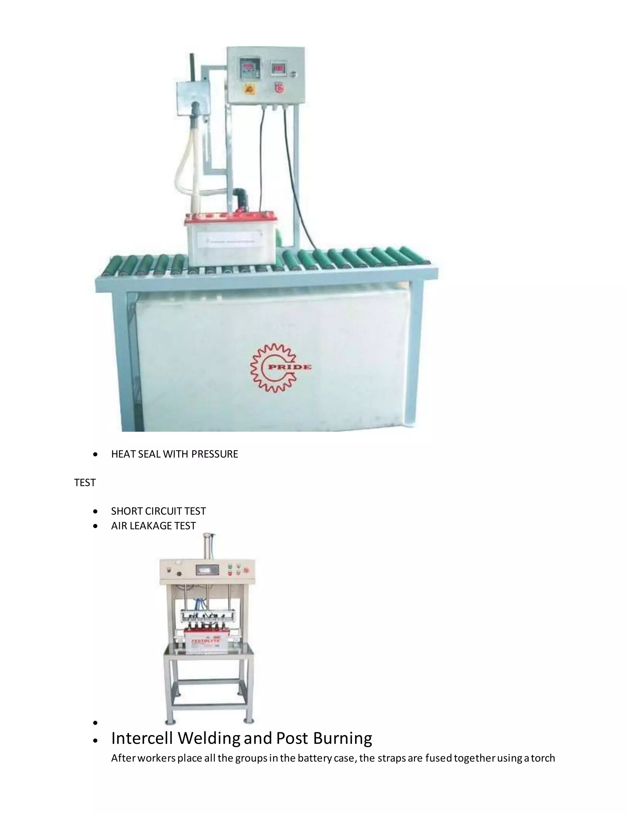  HEAT SEAL WITH PRESSURE
TEST
 SHORT CIRCUIT TEST
 AIR LEAKAGE TEST

 Intercell Welding and Post Burning
Afterworkersplace all the groupsinthe batterycase,the strapsare fusedtogetherusingatorch
 