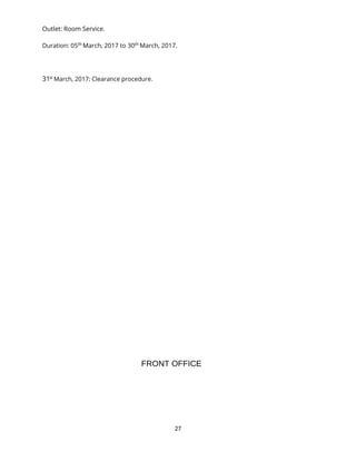 27
Outlet: Room Service.
Duration: 05th
March, 2017 to 30th
March, 2017.
31st
March, 2017: Clearance procedure.
FRONT OFFICE
 