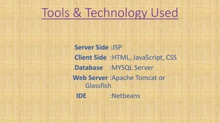Tools & Technology Used
Server Side :JSP
Client Side :HTML, JavaScript, CSS
Database :MYSQL Server
Web Server :Apache Tomcat or
Glassfish
IDE :Netbeans
 