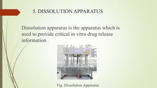 5. DISSOLUTION APPARATUS
Dissolution apparatus is the apparatus which is
used to provide critical in vitro drug release
information .
Fig. Dissolution Apparatus
 