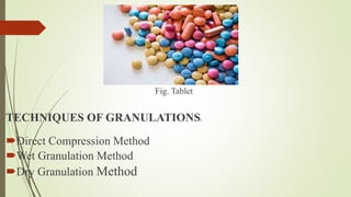 Fig. Tablet
TECHNIQUES OF GRANULATIONS:
Direct Compression Method
Wet Granulation Method
Dry Granulation Method
 