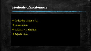 Methods of settlement
Collective bargaining
Conciliation
Voluntary arbitration
Adjudication
 