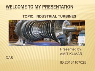 WELCOME TO MY PRESENTATION
TOPIC: INDUSTRIAL TURBINES
Presented by
AMIT KUMAR
DAS
ID:20131107025
 