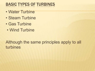 BASIC TYPES OF TURBINES
• Water Turbine
• Steam Turbine
• Gas Turbine
• Wind Turbine
Although the same principles apply to all
turbines
 