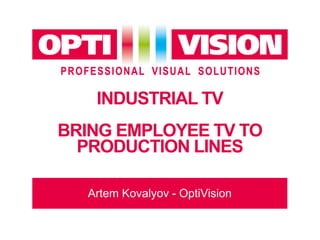 INDUSTRIAL TV
BRING EMPLOYEE TV TO
PRODUCTION LINES
Artem Kovalyov - OptiVision
 