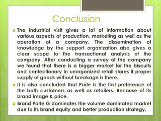 Conclusion
 The industrial visit gives a lot of information about
various aspects of production, marketing as well as the...