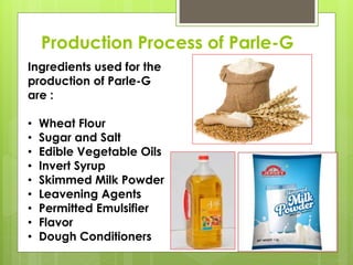 Production Process of Parle-G
Ingredients used for the
production of Parle-G
are :
• Wheat Flour
• Sugar and Salt
• Edible...