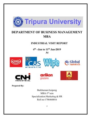 2
DEPARTMENT OF BUSINESS MANAGEMENT
MBA
INDUSTRIAL VISIT REPORT
4th
–Jan to 11th
Jan-2019
At
Prepared By:
Baikhamani kaipeng
MBA-3rd
sem
Specialization:Marketing & HR
Roll no-1706460016
 