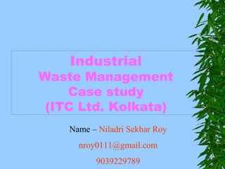 Industrial Waste Management Case study (ITC Ltd. Kolkata) Name –  Niladri Sekhar Roy [email_address] 9039229789 
