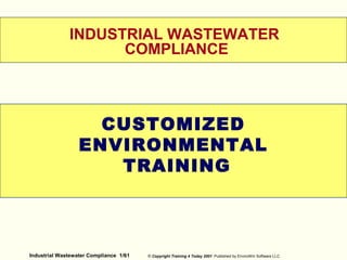INDUSTRIAL WASTEWATER 
COMPLIANCE 
CUSTOMIZED 
ENVIRONMENTAL 
TRAINING 
WELCOME 
Industrial Wastewater Compliance 1/61 © Copyright Training 4 Today 2001 Published by EnviroWin Software LLC 
 