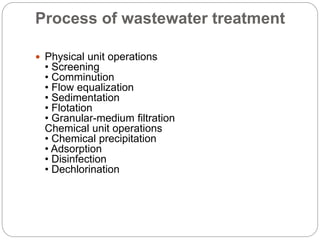Process of wastewater treatment
 Physical unit operations
• Screening
• Comminution
• Flow equalization
• Sedimentation
• Flotation
• Granular-medium filtration
Chemical unit operations
• Chemical precipitation
• Adsorption
• Disinfection
• Dechlorination
 