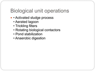 Biological unit operations
 • Activated sludge process
• Aerated lagoon
• Trickling filters
• Rotating biological contactors
• Pond stabilization
• Anaerobic digestion
 