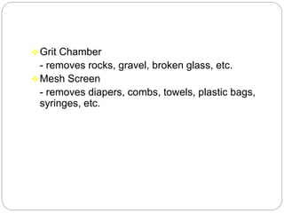Grit Chamber
- removes rocks, gravel, broken glass, etc.
Mesh Screen
- removes diapers, combs, towels, plastic bags,
syringes, etc.
 