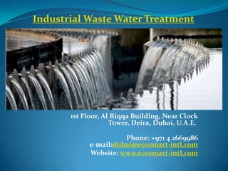 Industrial Waste Water Treatment




       1st Floor, Al Riqqa Building, Near Clock
                    Tower, Deira, Dubai, U.A.E.

                       Phone: +971 4 2669986
             e-mail:dubai@ecosmart-intl.com
             Website: www.ecosmart-intl.com
 