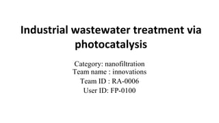 Industrial wastewater treatment via
photocatalysis
Category: nanofiltration
Team name : innovations
Team ID : RA-0006
User ID: FP-0100
 