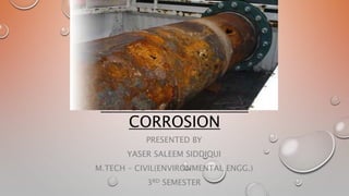 INDUSTRIAL WATER 
CORROSION 
PRESENTED BY 
YASER SALEEM SIDDIQUI 
M.TECH – CIVIL(ENVIRONMENTAL ENGG.) 
3RD SEMESTER 
 