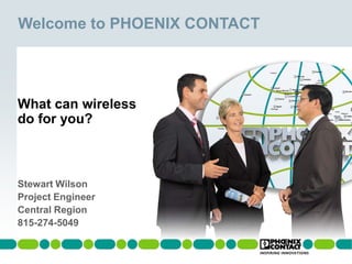 Welcome to PHOENIX CONTACT




What can wireless
do for you?



Stewart Wilson
Project Engineer
Central Region
815-274-5049
 