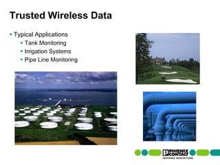 Trusted Wireless Data
 Typical Applications
         Tank Monitoring
         Irrigation Systems
         Pipe Line Monitoring




112 | Presentation | Ira Sharp | 20 April 2010
 