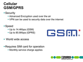 Cellular
GSM/GPRS
 Security
         Advanced Encryption used over the air
         VPN can be used to security data over the internet

 Speed
         Up to 14.4Kbps (GSM)
         Up to 85.6Kbps (GPRS)

 World wide access

 Requires SIM card for operation
         Monthly service charge applies


55 | Presentation | Ira Sharp | 20 April 2010
 