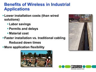 Benefits of Wireless in Industrial
 Applications
 Lower installation costs (than wired
  solutions)
     Labor savings
     Permits and delays
     Material cost
 Faster installation vs. traditional cabling
      Reduced down times
 More application flexibility




 9 | Presentation | Ira Sharp | 20 April 2010
 