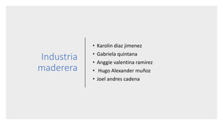 Industria
maderera
• Karolin diaz jimenez
• Gabriela quintana
• Anggie valentina ramirez
• Hugo Alexander muñoz
• Joel andres cadena
 