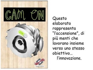 Questo
elaborato
rappresenta
“l’accensione”, di
più menti che
lavorano insieme
verso uno stesso
obiettivo…
l’innovazione.
 
