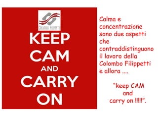 Calma e
concentrazione
sono due aspetti
che
contraddistinguono
il lavoro della
Colombo Filippetti
e allora ....
“keep CAM
and
carry on !!!!!”.
 
