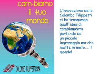 L’innovazione della
Colombo Filippetti
ci ha trasmesso
quell’ idea di
cambiamento
partendo da
un piccolo
ingranaggio ma che
mette in moto…. il
mondo!
 