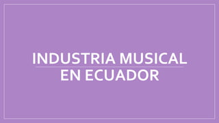 INDUSTRIA MUSICAL
EN ECUADOR
 