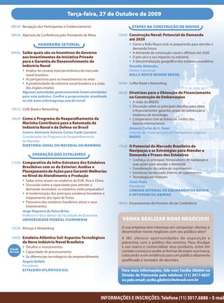 Terça-feira, 27 de Outubro de 2009

 08h40 Recepção dos Participantes e Credenciamento                             ETAPAS NA CONSTRUÇÃO DE NAVIOS

 08h50 Abertura da Conferência pelo Presidente de Mesa                 15h00 Construção Naval: Potencial de Demanda
                                                                              até 2020
                    PANORAMA SETORIAL                                         • Como a Rolls-Royce está se preparando para atender a
                                                                                demanda futura
 09h00 Saiba quais são os Incentivos do Governo                               • A demanda de construção naval e offshore até 2020
          aos Investimentos da Iniciativa Privada                             • O pré-sal e o seu impacto na indústria
          para a Garantia do Desenvolvimento da                               • A descentralização geográfica dos estaleiros brasileiros
          Indústria Naval                                                     Ronaldo Melendez
          • Análise do cenário macroeconômico do mercado                      Diretor Comercial
            naval brasileiro                                                  ROLLS-ROYCE MARINE BRASIL
          • As perspectivas para os investimentos no setor
          • A produtividade da indústria naval brasileira e a visão    16h00 Coffee Break e Networking
            dos órgãos estatais
          Algumas autoridades governamentais foram convidadas          16h20 Diretrizes para a Obtenção de Financiamento
          para esta palestra. Confira a programação atualizada                na Construção de Embarcações
          no site www.informagroup.com.br/naval                               • A visão do BNDES
                                                                              • Discussão sobre os principais desafios para obter
 10h10 Coffe Break e Networking                                                 o financiamento: garantia, prazo de construção e
                                                                                mudança de tecnologia
 10h40 Como o Programa de Reaparelhamento da                                  • Comparativo com as linhas de crédito dos
          Marinha Contribuirá para a Retomada da                                bancos internacionais
          Indústria Naval e de Defesa no Brasil                               Antonio Carlos de A. Tovar
          Contra-Almirante Antonio Carlos Frade Carneiro                      Gerente do Departamento de Transporte e Logística
          Coordenador do Programa de Reaparelhamento                          BNDES
          da Marinha
          DIRETORIA-GERAL DO MATERIAL DA MARINHA                       17h20 O Potencial do Mercado Brasileiro de
                                                                              Navipeças e as Estratégias para Atender a
                OPERAÇÃO DOS ESTALEIROS                                       Demanda e Prazos dos Estaleiros
                                                                              • Conheça os principais fornecedores de navipeças e
 11h30 Comparativo da Infra-Estrutura dos Estaleiros                            suas ações para atender a demanda
          Brasileiros com os do Exterior: Análise e                           • Coordenação da cadeia de suprimentos
          Planejamento de Ações para Garantir Melhorias                       • Iniciativas do mercado interno de suprimentos
          no Nível de Atendimento e Produção                                  • Tecnologia em motores
          • Saiba como atuam os estaleiros do EUA, Ásia e China               Cesar Prata
          • Discussão sobre a capacidade para atender a                       Presidente
            demanda necessária: os estaleiros estão preparados?               CÂMARA SETORIAL DE EQUIPAMENTOS NAVAIS
          • A modernização dos principais estaleiros brasileiros e            E OFFSHORE DA ABIMAQ
            mapeamento dos tipos de frotas
          • Panorama dos estaleiros brasileiros ativos e seus          18h00 Encerramento do Primeiro dia de Conferência
            investimentos
          Jorge Nogueira de Paiva Britto
          Professor e Vice-diretor da Faculdade de Economia
          UNIVERSIDADE FEDERAL FLUMINENSE                                VENHA REALIZAR BONS NEGÓCIOS!
 12h30 Almoço e Networking                                               A sua empresa tem interesse em conquistar clientes e
                                                                         desenvolver novos negócios com seu público-alvo?
 14h00 Estaleiro Atlântico Sul: Aspectos Tecnológicos                    A IBC oferece oportunidades de exposição e
          da Nova Indústria Naval Brasileira                             patrocínio com o público dos eventos. Para divulgar
          • Desafios e investimentos                                     a sua marca e comercializar seus produtos, entre em
Estudo
de Caso   • Capacidade de processamento                                  contato conosco e avalie as formas de expor sua marca,
          • Os diferenciais tecnológicos do empreendimento               colocando-a em evidência para um público altamente
          Angelo Bellelis                                                qualificado e tomador de decisões.
          Presidente
          ESTALEIRO ATLÂNTICO SUL                                        Para mais informações, fale com Cecília Glielmi na
                                                                         Divisão de Patrocínio pelo telefone: (11) 3017-6827
                                                                         ou pelo email: cecilia.glielmi@ibcbrasil.com.br



                                                               INFORMAÇÕES E INSCRIÇÕES: Telefone (11) 3017.6888 ● E-mail
 
