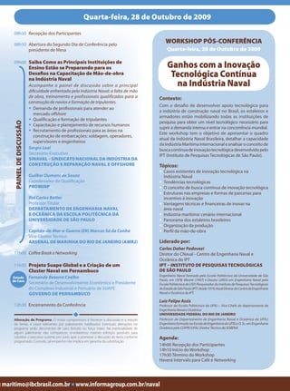 Quarta-feira, 28 de Outubro de 2009

     08h30 Recepção dos Participantes

     08h50 Abertura do Segundo Dia de Conferência pelo
                                                                                                 WORKSHOP PÓS-CONFERÊNCIA
           presidente de Mesa                                                                     Quarta-feira, 28 de Outubro de 2009

     09h00 Saiba Como as Principais Instituições de
                            Ensino Estão se Preparando para os                                    Ganhos com a Inovação
                            Desafios na Capacitação de Mão-de-obra
                            na Indústria Naval
                                                                                                   Tecnológica Contínua
                            Acompanhe o painel de discussão sobre a principal                       na Indústria Naval
                            dificuldade enfrentada pela Indústria Naval: a falta de mão
                            de obra, treinamento e profissionais qualificados para a         Contexto:
                            construção de navios e formação de tripulantes.
                                                                                             Com o desafio de desenvolver apoio tecnológico para
                            • Demanda de profissionais para atender ao
                                                                                             a indústria de construção naval no Brasil, os estaleiros e
                               mercado offshore
                                                                                             armadores estão mobilizando todas as instituições de
                            • Qualificação e formação de tripulantes
      PAINEL DE DISCUSSÃO




                                                                                             pesquisa para obter um nível tecnológico necessário para
                            • Capacitação e planejamento de recursos humanos
                                                                                             suprir a demanda interna e entrar na concorrência mundial.
                            • Recrutamento de profissionais para as áreas na
                                                                                             Este workshop tem o objetivo de apresentar o quadro
                               construção de embarcações: soldagem, operadores,
                                                                                             atual da Indústria Naval Brasileira, detalhar a capacidade
                               supervisores e engenheiros
                                                                                             da Indústria Marítima internacional e analisar o conceito de
                            Sergio Leal                                                      busca contínua de inovação tecnológica desenvolvido pelo
                            Secretário-Executivo                                             IPT (Instituto de Pesquisas Tecnológicas de São Paulo).
                            SINAVAL – SINDICATO NACIONAL DA INDÚSTRIA DA
                            CONSTRUÇÃO E REPARAÇÃO NAVAL E OFFSHORE                          Tópicos:
                                                                                             • Casos existentes de inovação tecnológica na
                            Guilber Dumans de Souza                                            Indústria Naval
                            Coordenador de Qualificação                                      • Tendências tecnológicas
                            PROMINP                                                          • O conceito de busca contínua de inovação tecnológica
                                                                                             • Estruturas nas empresas e formas de parcerias para
                            Rui Carlos Botter                                                  incentivo à inovação
                            Professor Titular                                                • Vantagens técnicas e financeiras de inovar na
                            DEPARTAMENTO DE ENGENHARIA NAVAL                                   área naval
                            E OCEÂNICA DA ESCOLA POLITÉCNICA DA                              • Indústria marítima: cenário internacional
                            UNIVERSIDADE DE SÃO PAULO                                        • Panorama dos estaleiros brasileiros
                                                                                             • Organização da produção
                            Capitão-de-Mar-e-Guerra (EN) Marcus Sá da Cunha                  • Perfil da mão-de-obra
                            Vice-Diretor Técnico
                            ARSENAL DE MARINHA DO RIO DE JANEIRO (AMRJ)                      Liderado por:
                                                                                             Carlos Daher Padovezi
     11h00 Coffee Break e Networking                                                         Diretor do CNaval - Centro de Engenharia Naval e
                                                                                             Oceânica do IPT
     11h30 Projeto Suape Global e a Criação de um                                            IPT – INSTITUTO DE PESQUISAS TECNOLÓGICAS
                            Cluster Naval em Pernambuco                                      DE SÃO PAULO
                                                                                             Engenheiro Naval formado pela Escola Politécnica da Universidade de São
    Estudo                  Fernando Bezerra Coelho
    de Caso                                                                                  Paulo, em 1978; Mestre (1997) e Doutor (2003) em Engenharia Naval pela
                            Secretário de Desenvolvimento Econômico e Presidente             Escola Politécnica da USP; Pesquisador do Instituto de Pesquisas Tecnológicas
                            do Complexo Industrial e Portuário de SUAPE                      do Estado de São Paulo (IPT) desde 1979; Atual Diretor do Centro de Engenharia
                            GOVERNO DE PERNAMBUCO                                            Naval e Oceânica do IPT.

                                                                                             Luiz Felipe Assis
     12h30 Encerramento da Conferência                                                       Professor da Escola Politécnica da UFRJ – Vice-Chefe do departamento de
                                                                                             Engenharia Naval e Oceânica
                                                                                             UNIVERSIDADE FEDERAL DO RIO DE JANEIRO
     Alteração de Programa: O nosso compromisso é fornecer a discussão e o estudo            Professor do Departamento de Engenharia Naval e Oceânica da UFRJ;
     de temas e casos relevantes por palestrantes habilitados. Eventuais alterações no       Engenheiro formado na Escola de Engenharia da UFRJ e D. Sc. em Engenharia
     programa serão decorrentes de caso fortuito ou força maior. Na eventualidade de         Oceânica pela COPPE/UFRJ. Diretor Técnico da SOBENA
     algum palestrante não comparecer, envidaremos maiores esforços possíveis para
     substituir o executivo ausente por outro apto a promover a discussão do tema conforme   Agenda:
     programado. Contudo, tal empenho não implica em garantia da substituição.
                                                                                             14h00 Recepção dos Participantes
                                                                                             14h10 Início do Workshop
                                                                                             17h30 Término do Workshop
                                                                                             Haverá Intervalo para Café e Networking




: maritimo@ibcbrasil.com.br ● www.informagroup.com.br/naval
 