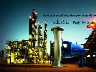 Atividade econômica do setor secundário
Indústria Profº Ivo Maia
 