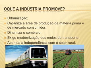 OQUE A INDÚSTRIA PROMOVE?
 Urbanização;
 Organiza a área de produção de matéria prima e
de mercado consumidor;
 Dinamiza o comércio;
 Exige modernização dos meios de transporte;
 Acentua a independência com o setor rural.
 