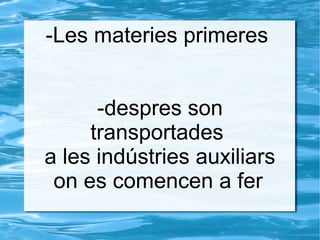 -Les materies primeres
-despres son
transportades
a les indústries auxiliars
on es comencen a fer
 