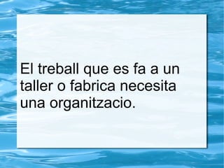 El treball que es fa a un
taller o fabrica necesita
una organitzacio.
 