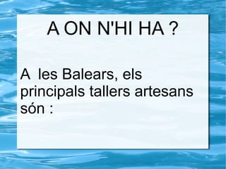A ON N'HI HA ?
A les Balears, els
principals tallers artesans
són :
 